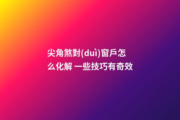尖角煞對(duì)窗戶怎么化解 一些技巧有奇效
